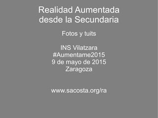 Realidad Aumentada
desde la Secundaria
Fotos y tuits
INS Vilatzara
#Aumentame2015
9 de mayo de 2015
Zaragoza
www.sacosta.org/ra
 