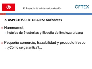 El Proyecto de la internacionalización 
14 
7. ASPECTOS CULTURALES: Anécdotas 
 Hammamet: 
hoteles de 5 estrellas y filosofía de limpieza urbana 
 Pequeño comercio, trazabilidad y producto fresco 
¿Cómo se garantiza?... 
 
