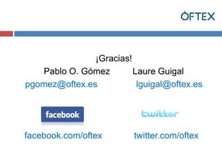 ¡Gracias! 
Pablo O. Gómez Laure Guigal 
pgomez@oftex.es lguigal@oftex.es 
facebook.com/oftex twitter.com/oftex 
