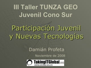 III Taller TUNZA GEO Juvenil Cono Sur Participación Juvenil y Nuevas Tecnologías Noviembre de 2008 Damián Profeta 