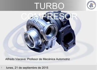 TURBO
COMPRESOR
1 lunes, 21 de septiembre de 2015
Alfredo Viacava: Profesor de Mecánica Automotriz
 