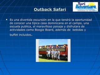Outback SafariOutback Safari
 Es una divertida excursión en la que tendrá la oportunidadEs una divertida excursión en la que tendrá la oportunidad
de conocer una típica casa dominicana en el campo, unade conocer una típica casa dominicana en el campo, una
escuela publica, el maravilloso paisaje y disfrutara deescuela publica, el maravilloso paisaje y disfrutara de
actividades como Boogie Board, además de bebidas yactividades como Boogie Board, además de bebidas y
buffet incluidosbuffet incluidos..
 