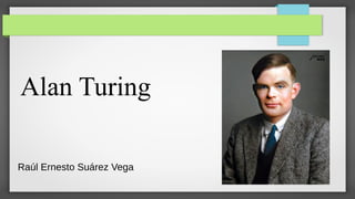 Alan Turing
Raúl Ernesto Suárez Vega
 