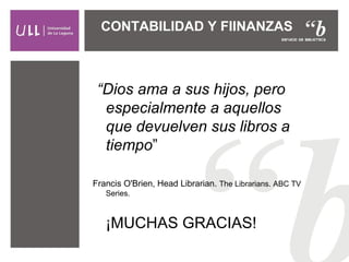 CONTABILIDAD Y FIINANZAS
“Dios ama a sus hijos, pero
especialmente a aquellos
que devuelven sus libros a
tiempo”
Francis O'Brien, Head Librarian. The Librarians. ABC TV
Series.
¡MUCHAS GRACIAS!
 