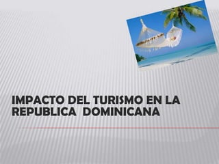 IMPACTO DEL TURISMO EN LA
REPUBLICA DOMINICANA
 