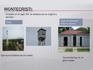 MONTECRISTI:
Fundado en el siglo XVII se destaca por su original y
peculiar :
Reloj
Que es el emblema de la cuidad.
Casa del liberador
Máximo Gómez
Convertida hoy en un
gran museo
 