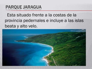PARQUE JARAGUA
Esta situado frente a la costas de la
provincia pedernales e incluye a las islas
beata y alto velo.
 