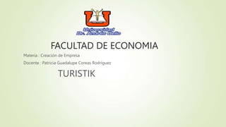 FACULTAD DE ECONOMIA
Materia : Creación de Empresa
Docente : Patricia Guadalupe Coreas Rodríguez
TURISTIK
 