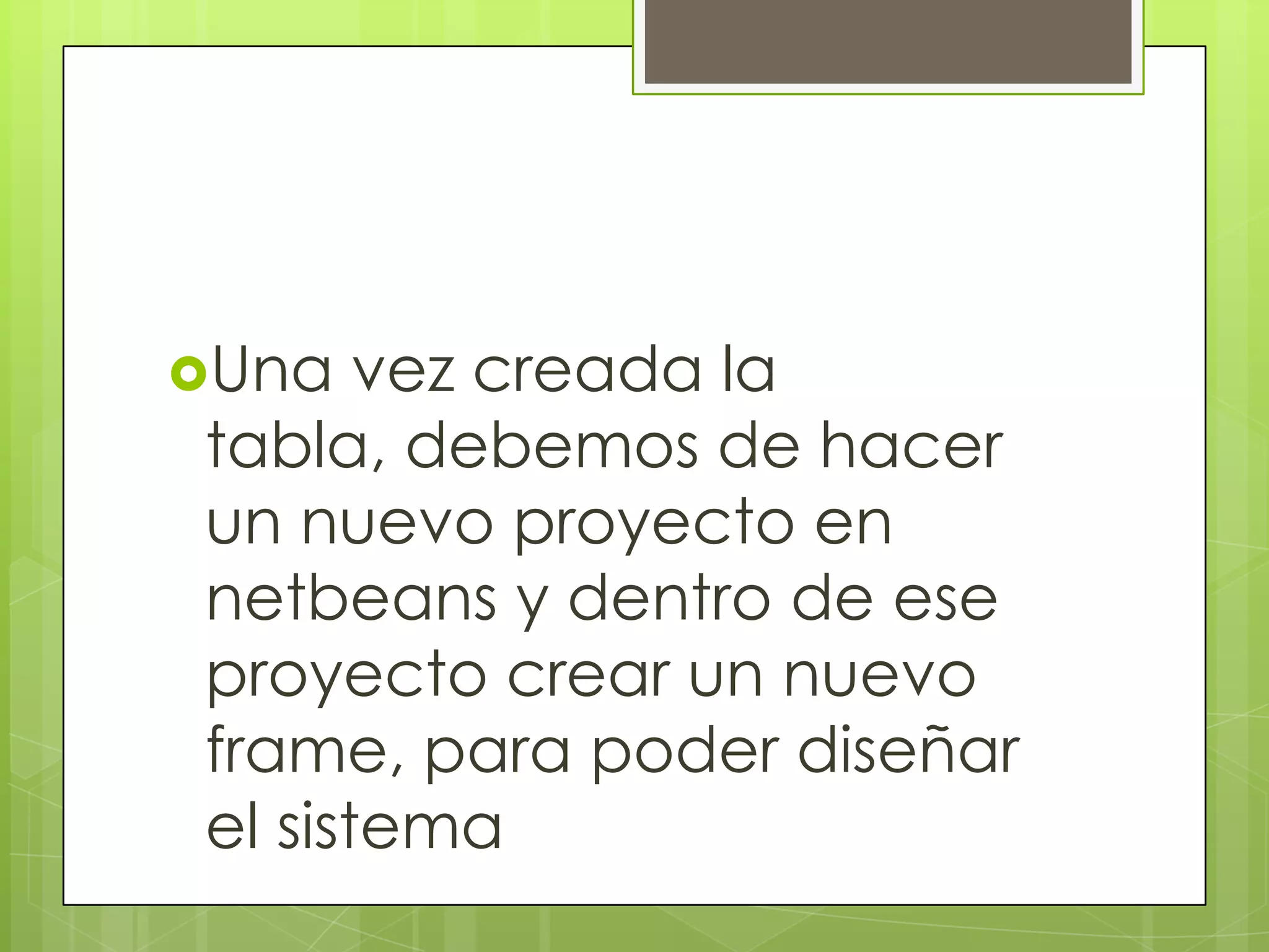 Una   vez creada la
tabla, debemos de hacer
un nuevo proyecto en
netbeans y dentro de ese
proyecto crear un nuevo
frame, para poder diseñar
el sistema
 