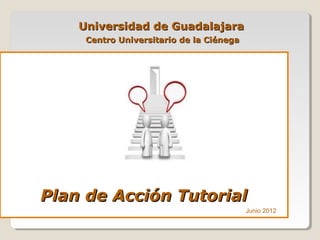 Plan de Acción TutorialPlan de Acción Tutorial
Universidad de GuadalajaraUniversidad de Guadalajara
Centro Universitario de la CiénegaCentro Universitario de la Ciénega
Junio 2012
 