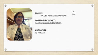 DOCENTE:
MA. DEL PILAR GARZAAGUILAR
CORREO ELECTRONICO:
madelpilargarzaaguilar@gmail.com
ASIGNATURA:
TUTORIAS II
 