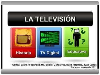 LA TELEVISIÓN Correa, Juana / Fagúndez, Ma. Belén / Goncalves, Mario / Herrera, Juan Carlos Caracas, marzo de 2011 Historia TV Digital Educativa 