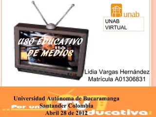 UNAB
                              VIRTUAL




                       Lidia Vargas Hernández
                        Matrícula A01306831


Universidad Autónoma de Bucaramanga
         Santander Colombia
           Abril 28 de 2012
 