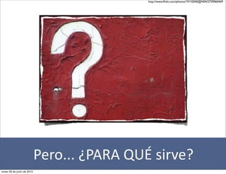 http://www.ﬂickr.com/photos/19132040@N04/2759060469




                            Pero...	
  ¿PARA	
  QUÉ	
  sirve?
lunes 28 de junio de 2010
 