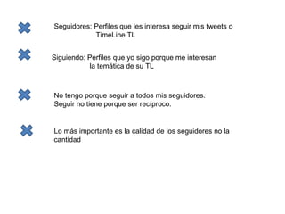 Seguidores: Perfiles que les interesa seguir mis tweets o  TimeLine TL Siguiendo: Perfiles que yo sigo porque me interesan  la temática de su TL No tengo porque seguir a todos mis seguidores. Seguir no tiene porque ser recíproco. Lo más importante es la calidad de los seguidores no la cantidad 