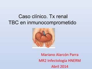 Caso clínico. Tx renal
TBC en inmunocomprometido
Mariano Alarcón Parra
MR2 Infectología HNERM
Abril 2014
 