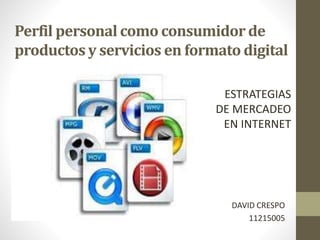 Perfil personal como consumidor de
productos y servicios en formato digital
DAVID CRESPO
11215005
ESTRATEGIAS
DE MERCADEO
EN INTERNET
 