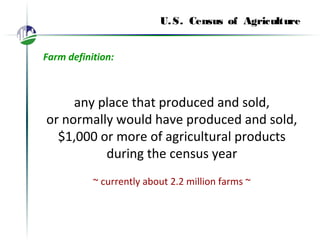 U.S. Census of Agriculture
Farm definition:
any place that produced and sold,
or normally would have produced and sold,
$1,000 or more of agricultural products
during the census year
~ currently about 2.2 million farms ~
 