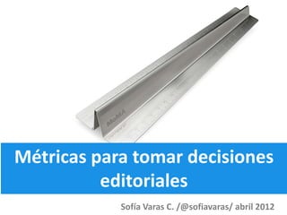 Métricas para tomar decisiones
editoriales
Sofía Varas C. /@sofiavaras/ abril 2012
 