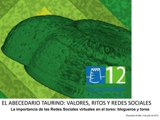 EL ABECEDARIO TAURINO: VALORES, RITOS Y REDES SOCIALES
   La importancia de las Redes Sociales virtuales en el toreo: blogueros y toros
                                                                   Roquetas de Mar, 4 de julio de 2012
 