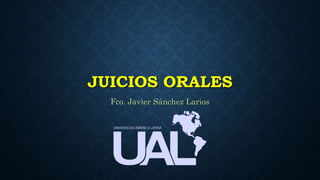 JUICIOS ORALES
Fco. Javier Sánchez Larios
 