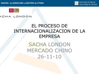 MASTER en DIRECCIÓN y GESTIÓN de PYMES
EL PROCESO DE
INTERNACIONALIZACION DE LA
EMPRESA
SACHA LONDON
MERCADO CHINO
26-11-10
 