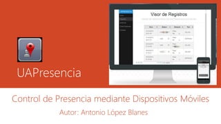 UAPresencia
Control de Presencia mediante Dispositivos Móviles
Autor: Antonio López Blanes
 