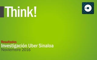 Think!
Noviembre 2016
Investigación Uber Sinaloa
Resultados
 