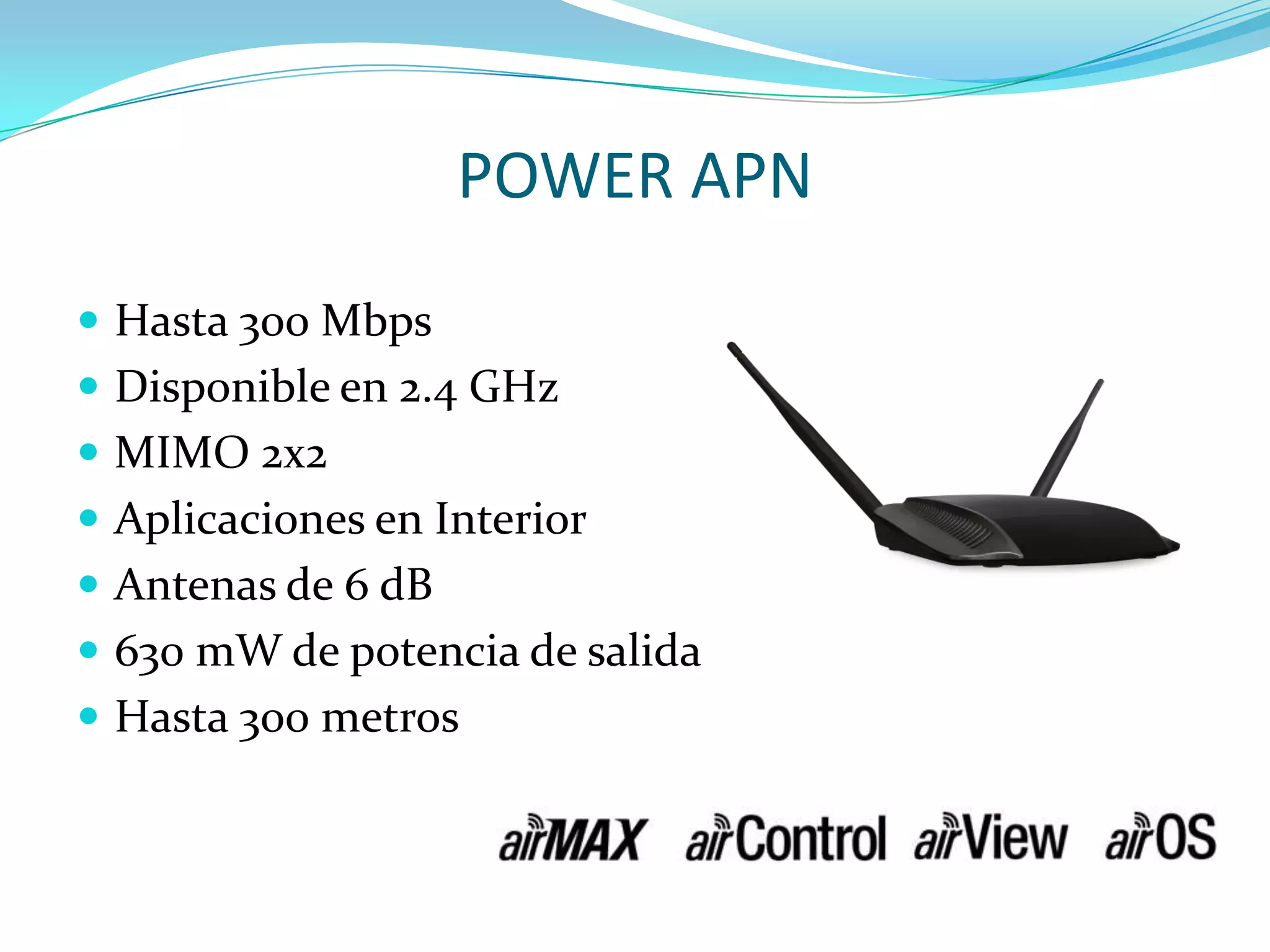 POWER APNHasta 300 MbpsDisponible en 2.4 GHzMIMO 2x2Aplicaciones en InteriorAntenas de 6 dB630 mW de potencia de salidaHasta 300 metros