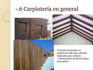 -.6 Carpintería en general




                 -Forrado de paredes en
                 madera de todo tipo redondo
                 tropicales para exterior.
                 - Construcción de falsos techos
                 decorativos
 