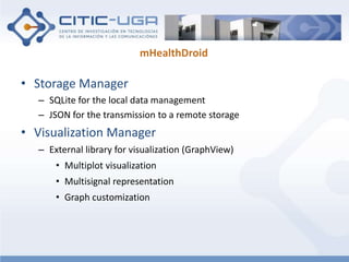 mHealthDroid 
• Storage Manager 
– SQLite for the local data management 
– JSON for the transmission to a remote storage 
...