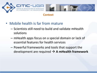 Context 
• Mobile health is far from mature 
– Scientists still need to build and validate mHealth 
solutions 
– mHealth a...