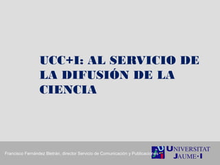 UCC+I: AL SERVICIO DE
LA DIFUSIÓN DE LA
CIENCIA

Francisco Fernández Bletrán, director Servicio de Comunicación y Publicaciones

 