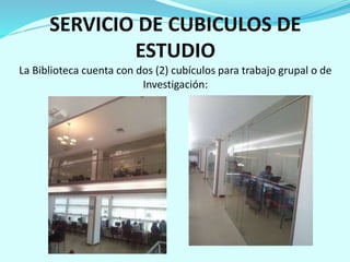 SERVICIO DE CUBICULOS DE
ESTUDIO
La Biblioteca cuenta con dos (2) cubículos para trabajo grupal o de
Investigación:
 