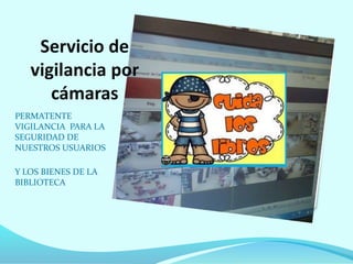 Servicio de
vigilancia por
cámaras
PERMATENTE
VIGILANCIA PARA LA
SEGURIDAD DE
NUESTROS USUARIOS
Y LOS BIENES DE LA
BIBLIOTECA
 