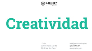 UCIP—
Viernes 16 de agosto
2015. Mar del Plata
Creatividad
hola@gussmartin.com
@GussMartin
gussmartin.com
 