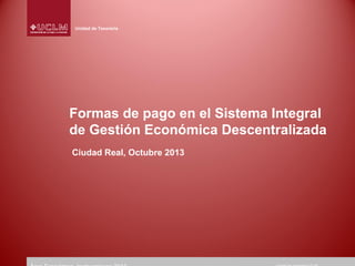 Unidad de Tesorería

Formas de pago en el Sistema Integral
de Gestión Económica Descentralizada
Ciudad Real, Octubre 2013

 
