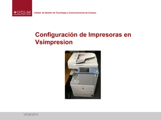 Unidad de Gestión de Tecnología y Comunicaciones de Campus

Configuración de Impresoras en
Vsimpresion

UCLM 2013

 