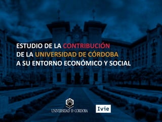 ESTUDIO DE LA CONTRIBUCIÓN
DE LA UNIVERSIDAD DE CÓRDOBA
A SU ENTORNO ECONÓMICO Y SOCIAL
 