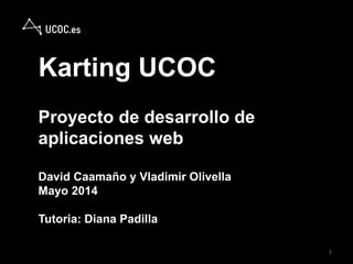 Karting UCOC
Proyecto de desarrollo de
aplicaciones web
David Caamaño y Vladimir Olivella
Mayo 2014
Tutoria: Diana Padilla
1
 
