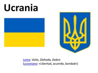 Ucrania
Lema: Volia, Zlahoda, Dobro
(ucraniano: «Libertad, acuerdo, bondad»)
 