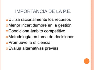 IMPORTANCIA DE LA P.E.
 Utiliza

racionalmente los recursos
 Menor incertidumbre en la gestión
 Condiciona ámbito competitivo
 Metodología en toma de decisiones
 Promueve la eficiencia
 Evalúa alternativas previas

 