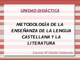 UNIDAD DIDÁCTICA METODOLOGÍA DE LA ENSEÑANZA DE LA LENGUA CASTELLANA Y LA LITERATURA Azahara Mª Martín Santamaría 