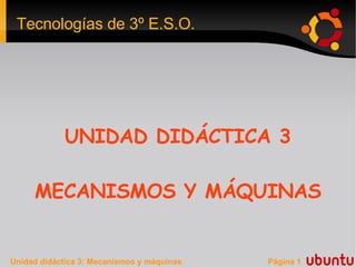 Tecnologías de 3º E.S.O.




             UNIDAD DIDÁCTICA 3

     MECANISMOS Y MÁQUINAS


Unidad didáctica 3: Mecanismos y máquinas   Página 1
 
