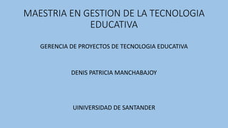 MAESTRIA EN GESTION DE LA TECNOLOGIA
EDUCATIVA
GERENCIA DE PROYECTOS DE TECNOLOGIA EDUCATIVA
DENIS PATRICIA MANCHABAJOY
UINIVERSIDAD DE SANTANDER
 