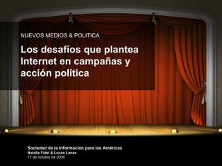 Nuevos Medios,  Nuevos Escenarios   NUEVOS MEDIOS & POLITICA Los desafíos que plantea Internet en campañas y acción política Sociedad de la Información para las Américas Natalia Fidel & Lucas Lanza   17 de octubre de 2008 