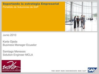 Soportando la estrategia Empresarial
Portafolio de Soluciones de SAP




Junio 2010

Karla Ojeda
Business Manager Ecuador

Santiago Meneses
Solution Engineer MCLA
 