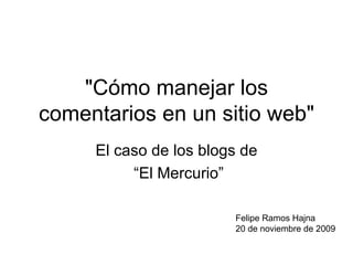 &quot;Cómo manejar los comentarios en un sitio web&quot; El caso de los blogs de “ El Mercurio” Felipe Ramos Hajna 20 de noviembre de 2009 