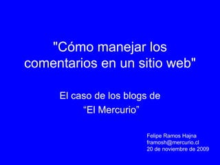 &quot;Cómo manejar los comentarios en un sitio web&quot; El caso de los blogs de “ El Mercurio” Felipe Ramos Hajna [email_address] 20 de noviembre de 2009 