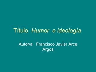 Título Humor e ideología

 Autor/a Francisco Javier Arce
            Argos
 